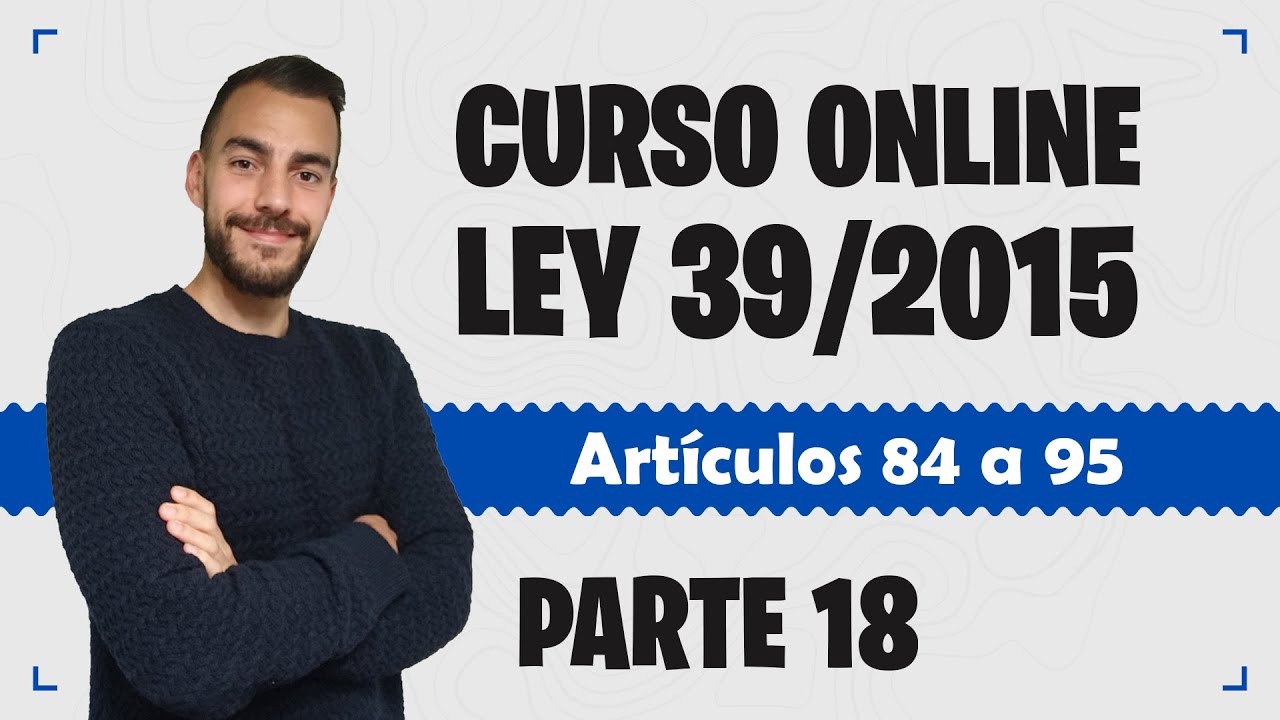 Parte 18 📚 LEY 39/2015 📚 Procedimiento Administrativo Común - CURSO GRATUITO - Artículos 84 a 95
