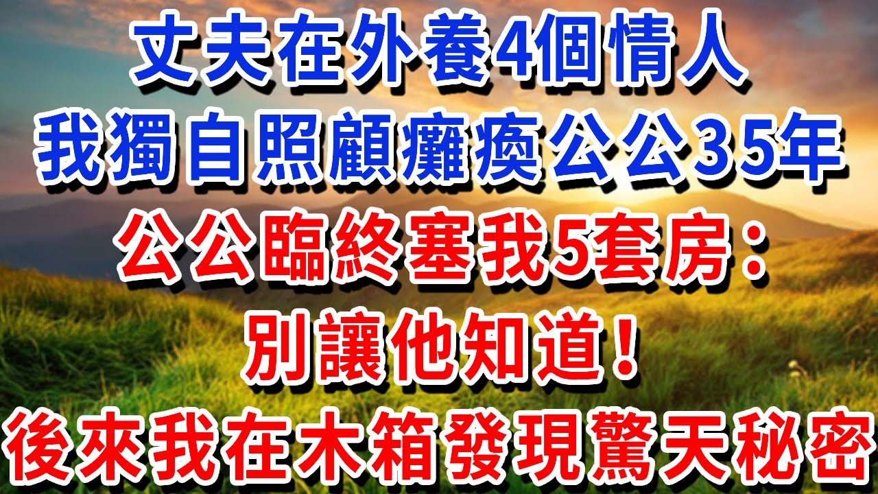 丈夫在外養4個情人，我獨自照顧癱瘓公公35年，公公臨終塞我市中心 5套房：“別讓他知道”！後來我在老木箱發現驚天秘密！