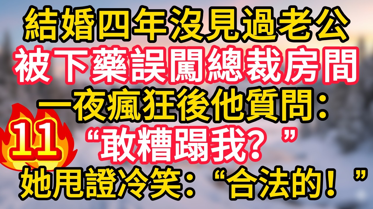 第11集：結婚四年沒見過老公，被下藥誤闖總裁房間，一夜瘋狂後他質問：“敢糟蹋我？”她甩證冷笑：“合法的！”