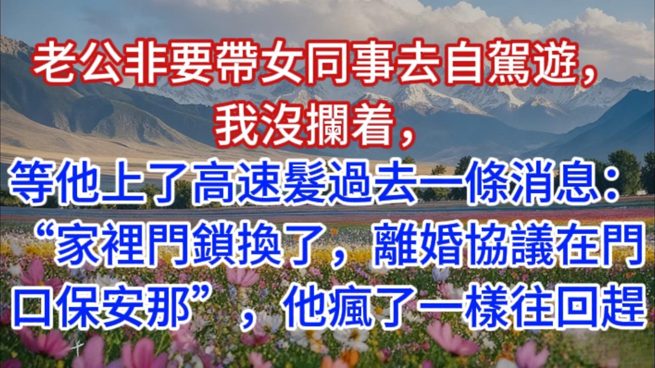 老公非要帶女同事去自駕遊，我沒攔着，等他上了高速髮過去一條消息：“家裡門鎖換了，離婚協議在門口保安那”，他瘋了一樣往回趕