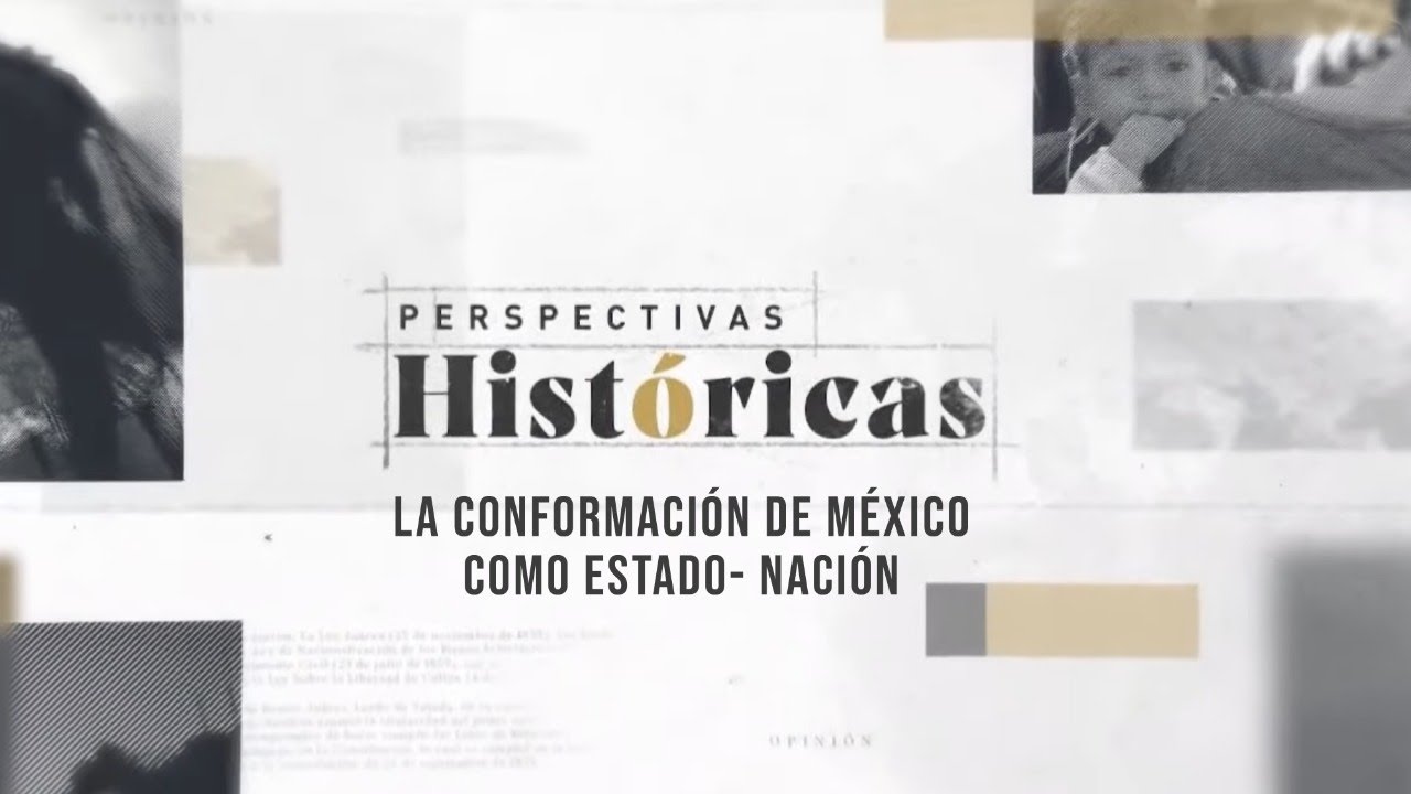 Perspectivas históricas | La conformación de México como Estado- Nación.