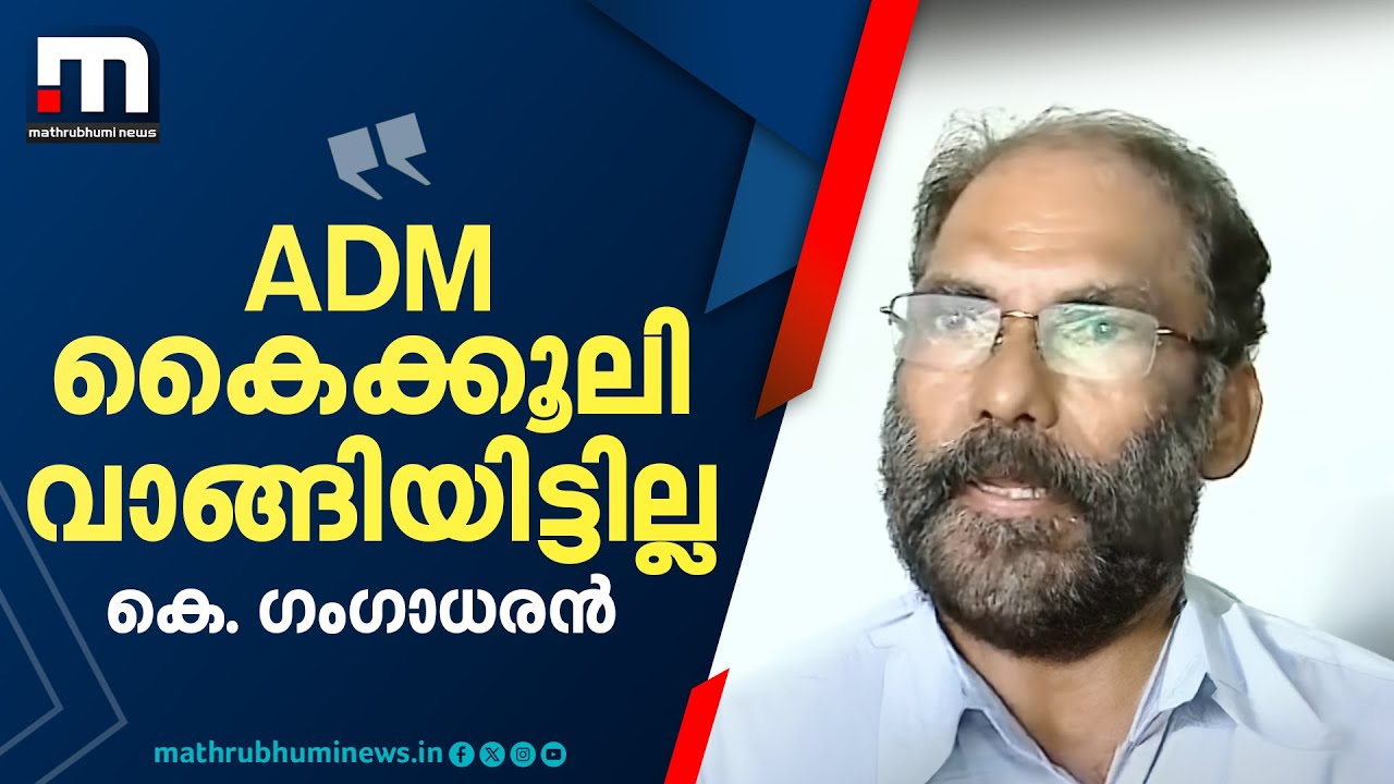 ADM കൈക്കൂലി വാങ്ങിയിട്ടില്ല, അദ്ദേഹത്തിന്റെ മരണവും എന്റെ പരാതിയുമായി യാതൊരു ബന്ധവുമില്ല-കെ ഗംഗാധരൻ