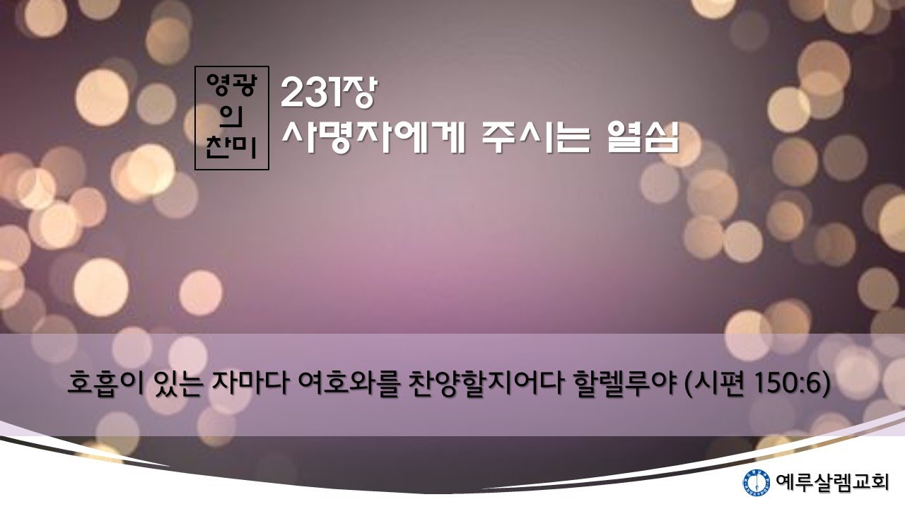 [영광의 찬미] 231장.  사명자에게 주시는 열심(사9:7, 습2:1~3, 눅24:32, 계3:14~16, 계3:19, 미5:7~9, 단12:3)