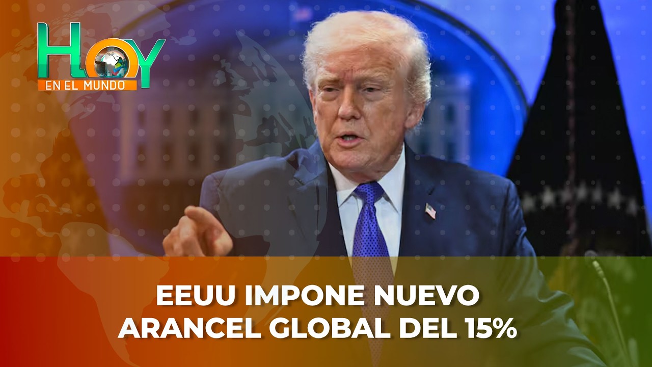 Hoy en el Mundo: EEUU impone nuevo arancel global del 15%