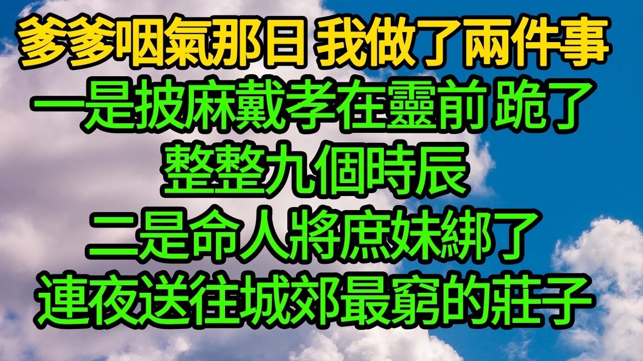 爹爹咽氣那日，我做了兩件事。一是披麻戴孝在靈前跪了整整九個時辰，二是命人將庶妹綁了，連夜送往城郊最窮的莊子