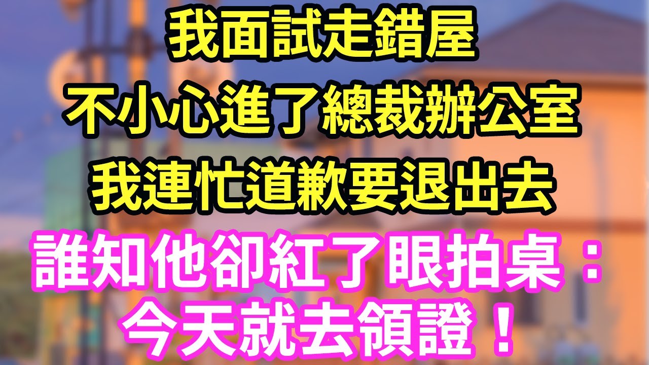 我面試走錯屋不小心進了總裁辦公室我連忙道歉要退出去誰知他卻紅了眼拍桌：今天就去領證！#現言#總裁#甜文#故事 #言情#一口氣看完