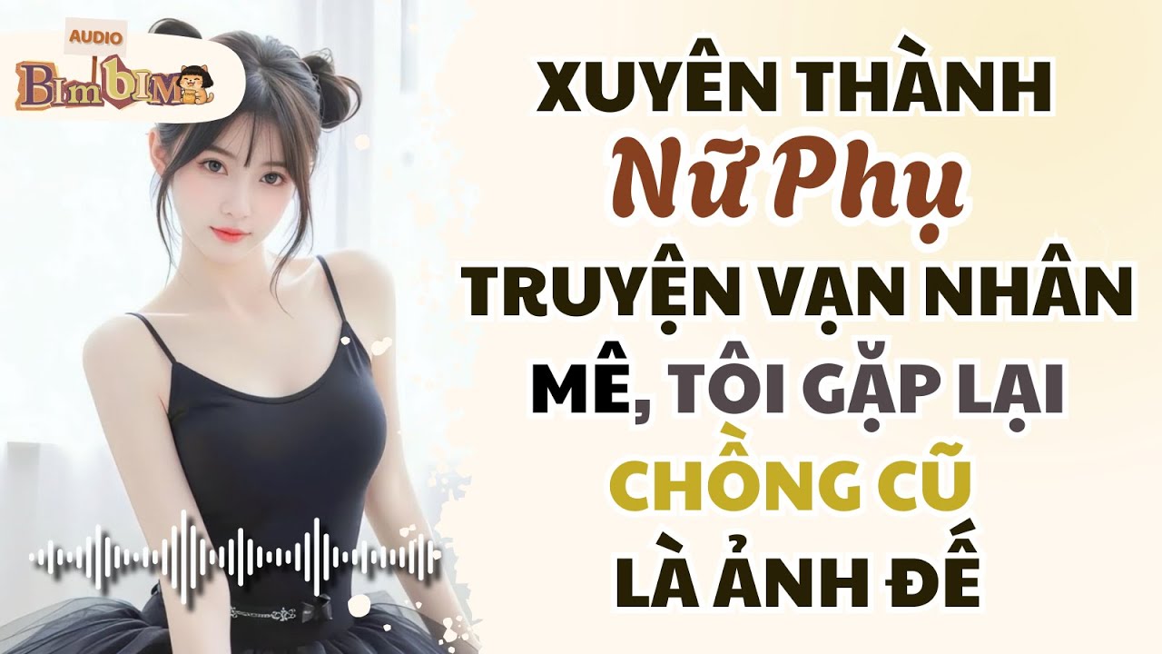 Full audio | Xuyên Thành Nữ Phụ Truyện Vạn Nhân Mê, Tôi Gặp Lại Chồng Cũ Là Ảnh Đế | Bim Bim Audio