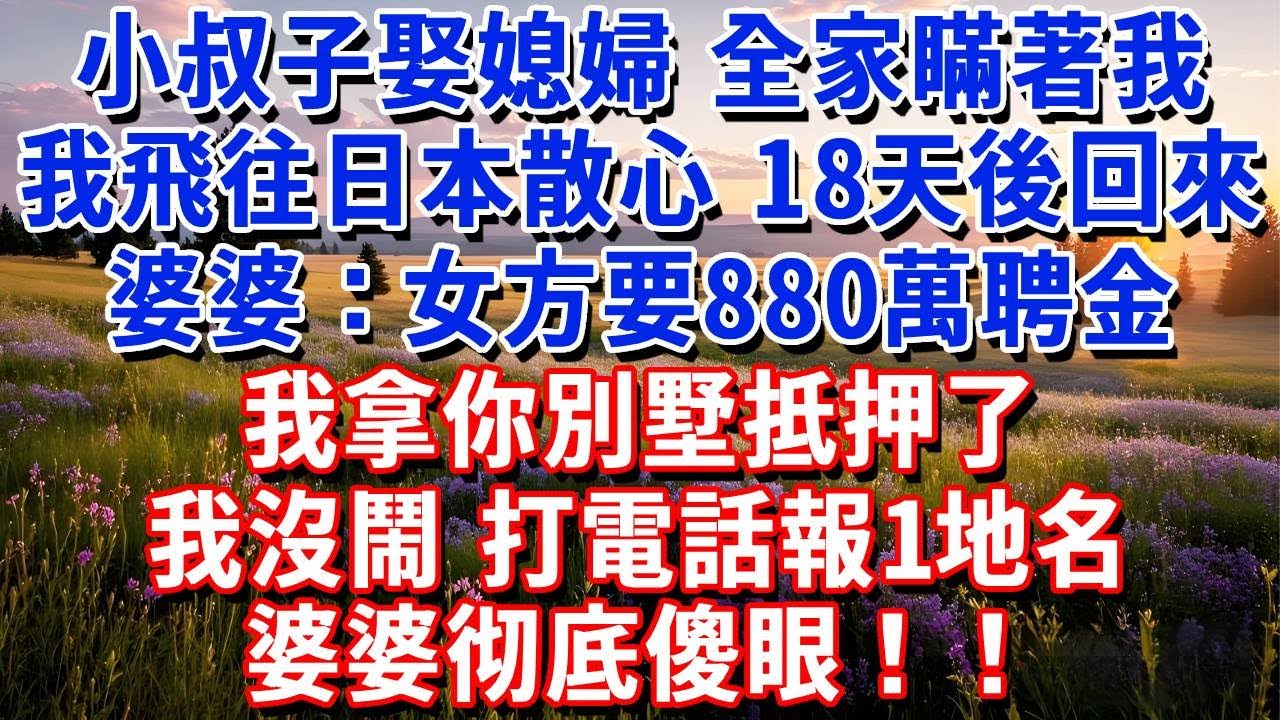 小叔子娶媳婦，全家瞞著我，我飛往日本散心，18天後回來，婆婆：女方要880萬聘金，我拿你別墅抵押了。我沒鬧，打電話報1地名，婆婆傻眼！#小魚故事會#為人處世#人生感悟#中老年生活