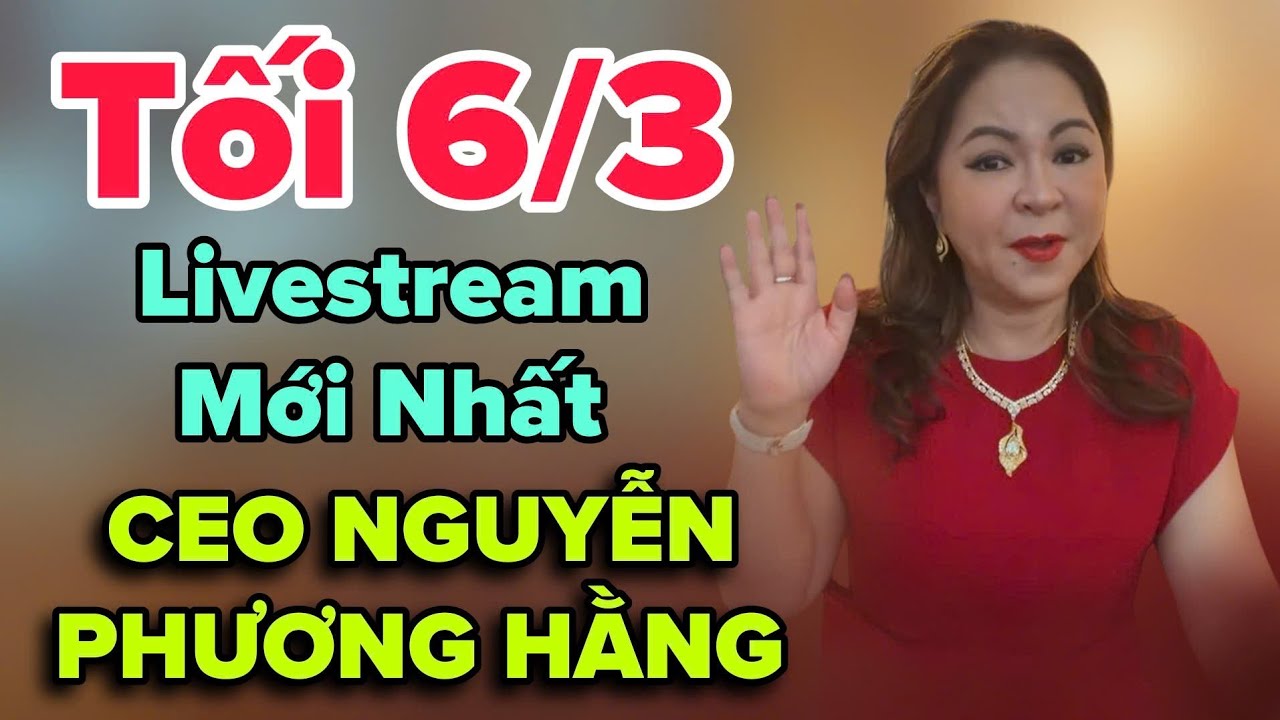 Tối 6/3 Livestream Mới Nhất CEO NGUYỄN PHƯƠNG HẰNG
