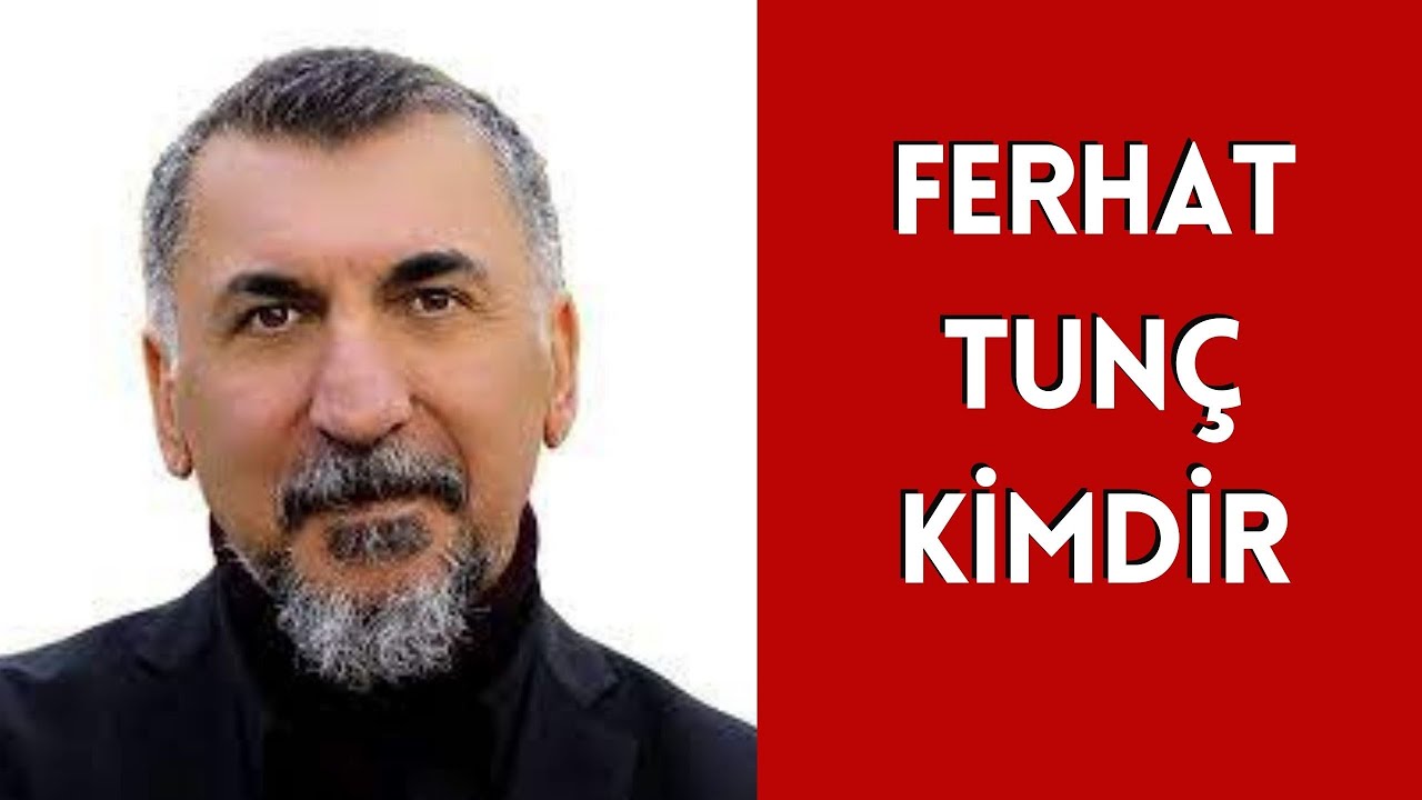 FERHAT TUNÇ KİMDİR, HAYATI VE HAKKINDA BİLİNMEYENLER