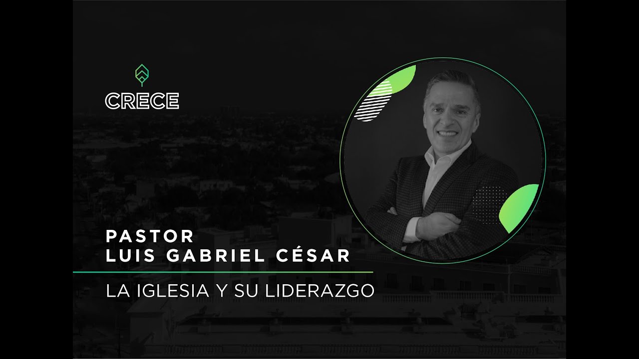 Conferencias CRECE - La Iglesia y su liderazgo - Luis Gabriel César