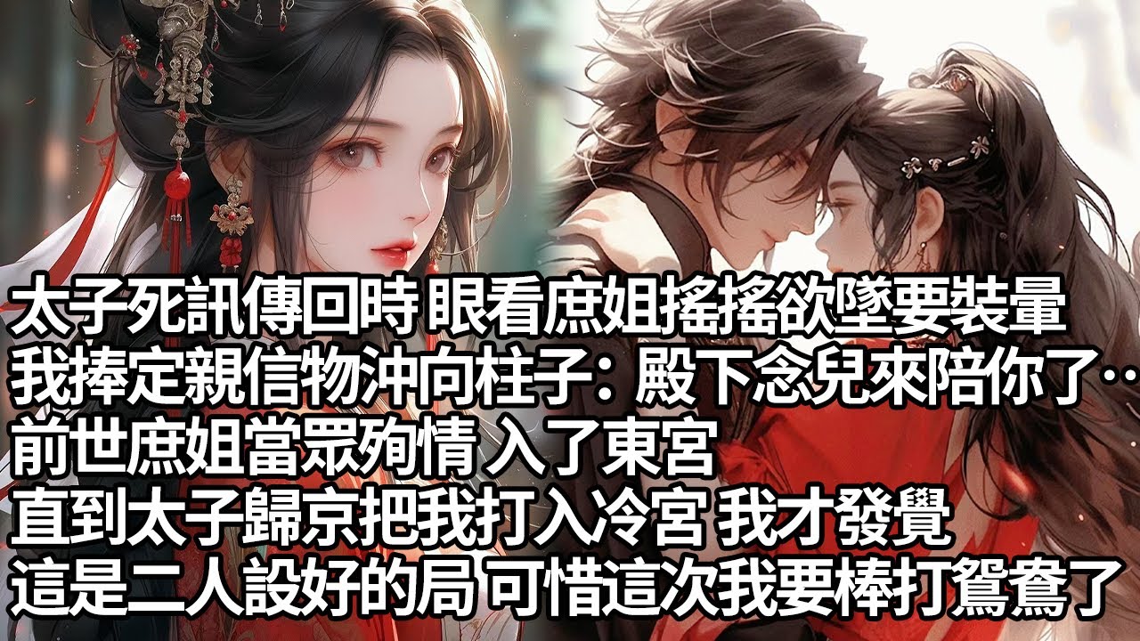 【一口氣看完】太子死訊傳回時 眼看庶姐搖搖欲墜要裝暈，我捧定親信物沖向柱子：殿下念兒來陪你了…前世庶姐當眾殉情 入了東宮，直到太子歸京把我打入冷宮 我才發覺，這是二人設好的局 可惜這次我要棒打鴛鴦了