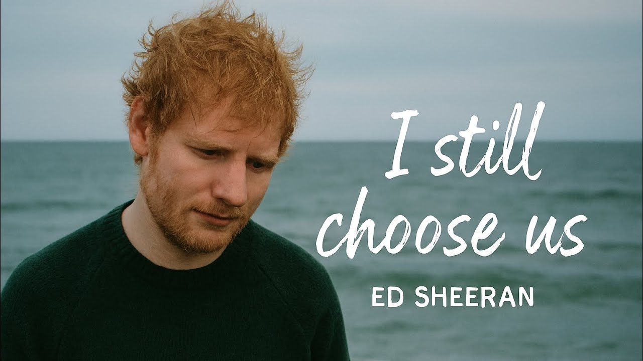  Ed Sheeran I Still Choose Us – Emotional Romantic Love