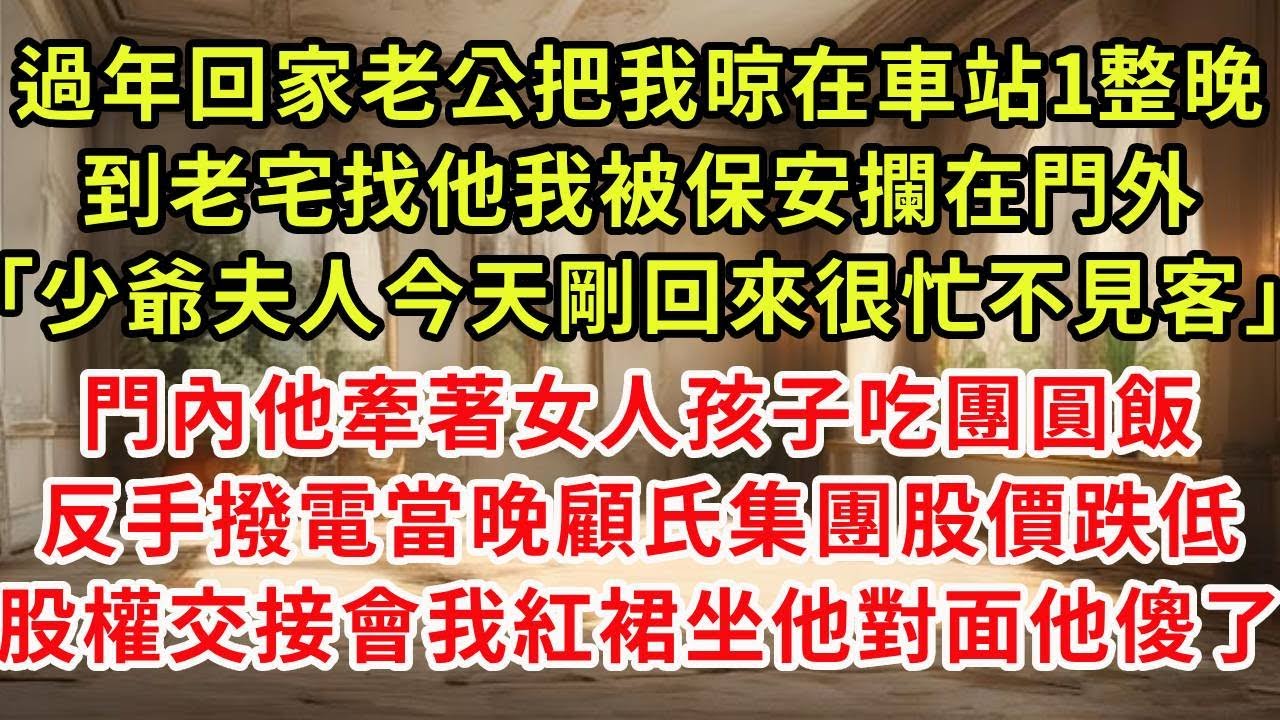 過年回家老公把我晾在車站1整晚，到老宅找他我被保安攔在門外「少爺夫人今天剛回來很忙不見客」門內他牽著女人孩子吃團圓飯，反手撥電當晚顧氏集團股價跌低，股權交接會我紅裙做他對面他瘋了#復仇 #逆襲 #爽文