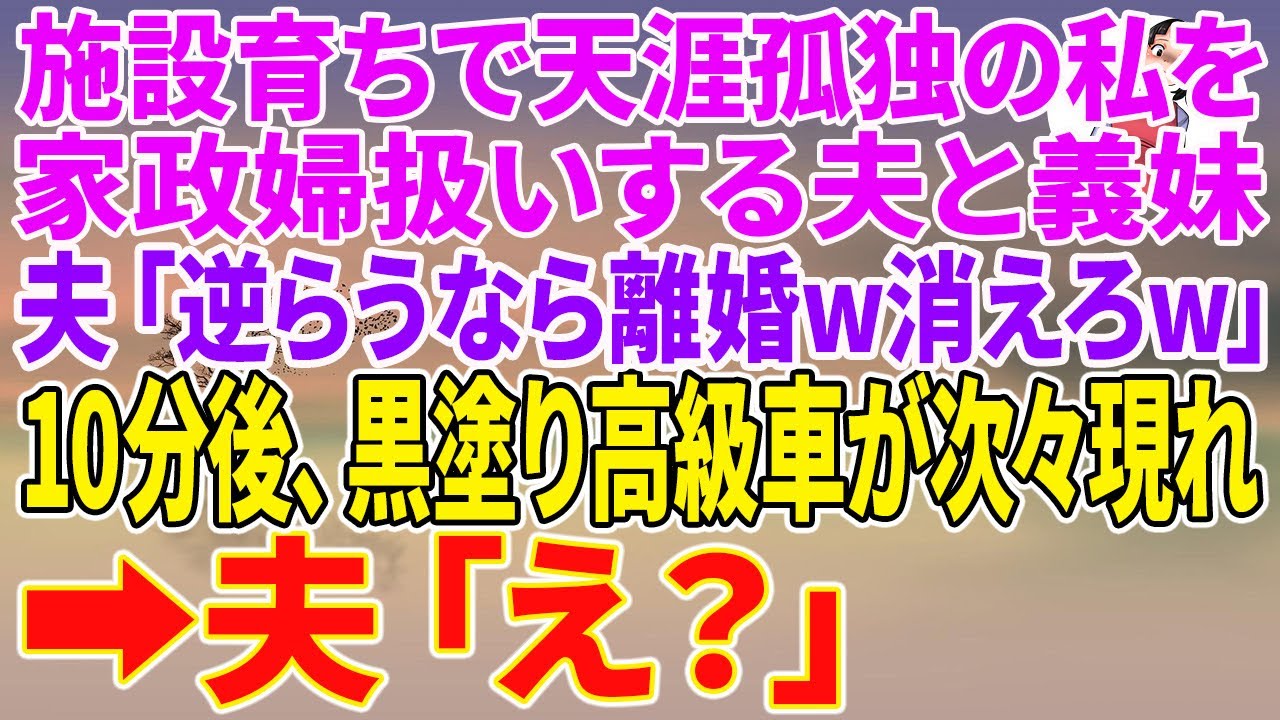 【スカッとする話】施設育ちで天涯孤独の私を家政婦扱いする夫と義妹。夫「逆らうなら離婚w消えろw」10分後、黒塗り高級車が次々に現れ→夫「え？」【朗読】【スカッと】