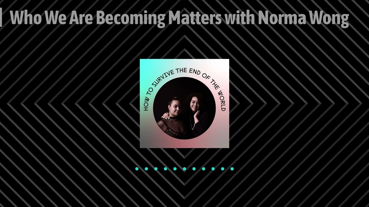 Who We Are Becoming Matters with Norma Wong | How to Survive the End of the World