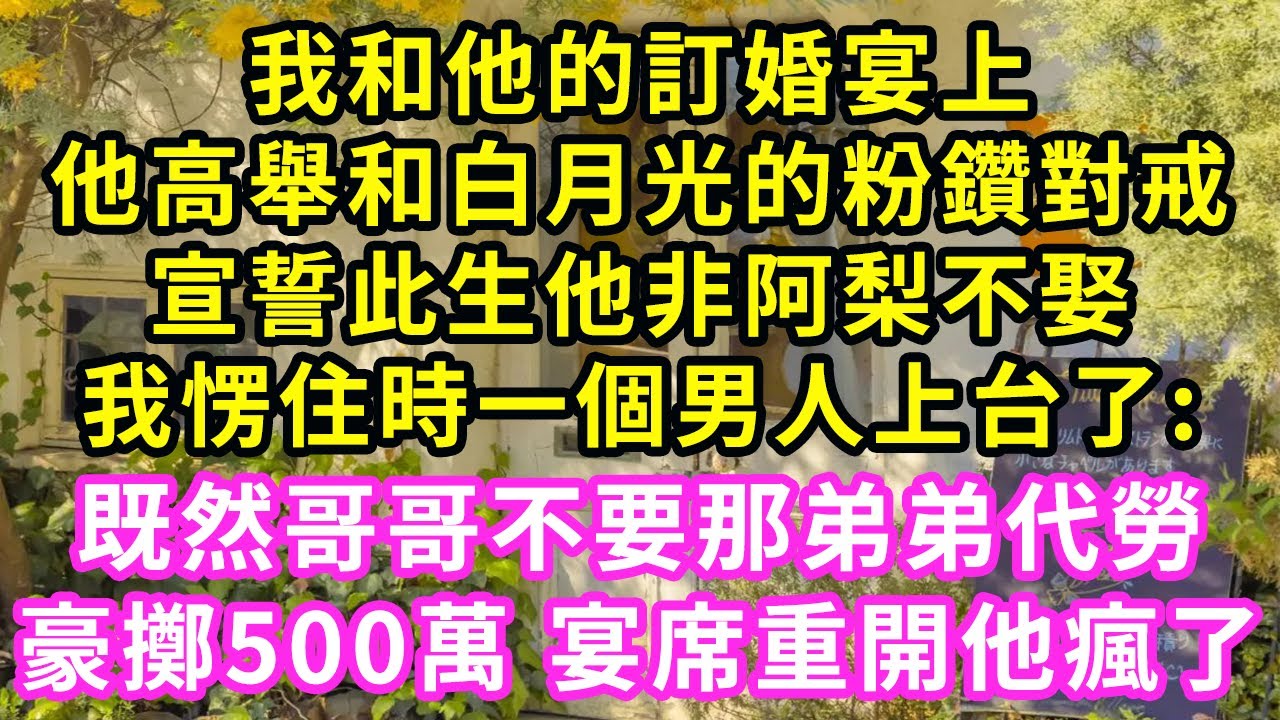 我和他的訂婚宴上，他高舉和白月光的粉鑽對戒，宣誓此生他非阿梨不娶，我愣住時一個男人上台了:既然哥哥不要那弟弟代勞，豪擲500萬宴席重開他瘋了#甜寵#灰姑娘#霸道總裁#愛情#婚姻#小嫻說故事#暖風故事匯