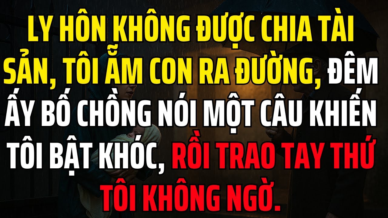 Ly Hôn Không Được Chia Tài Sản, Tôi Ẵm Con Ra Đường, Đêm Ấy Bố Chồng Nói Một Câu Khiến Tôi Bật Khóc