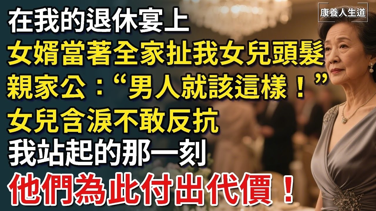 在我的退休宴上，女婿當著全家扯我女兒頭髮，親家公還拍手：「對！男人就該這樣！」，女兒含淚不敢反抗，我站起的那一刻，全場驚呆！【康養人生道】 #康養人生道 #上了年紀該明白的事 #養老 #聰明老
