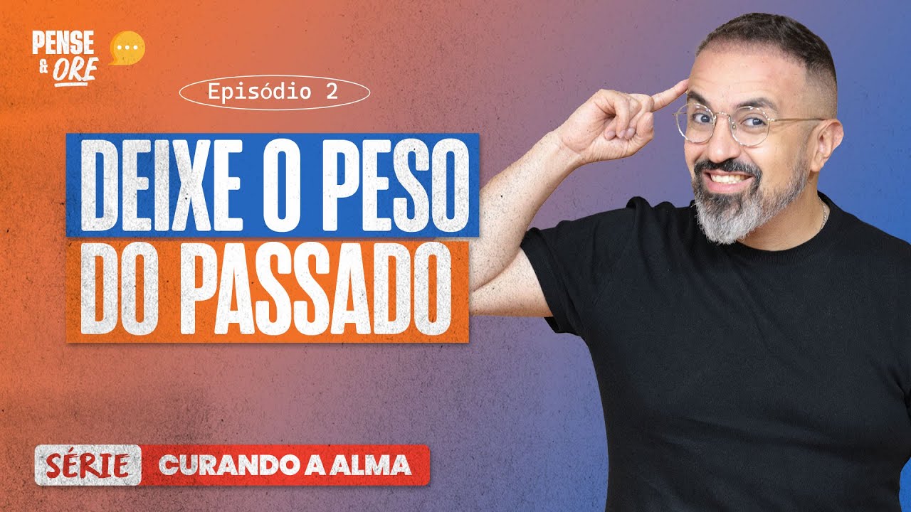 DEIXE O PESO DO PASSADO | SÉRIE: CURANDO A ALMA | PENSE E ORE