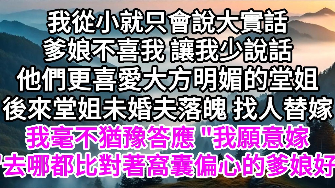 我從小就只會說大實話，爹娘不喜我，讓我少說話，他們更喜愛大方明媚的堂姐，後來堂姐未婚夫落魄，找人替嫁時，我毫不猶豫答應，