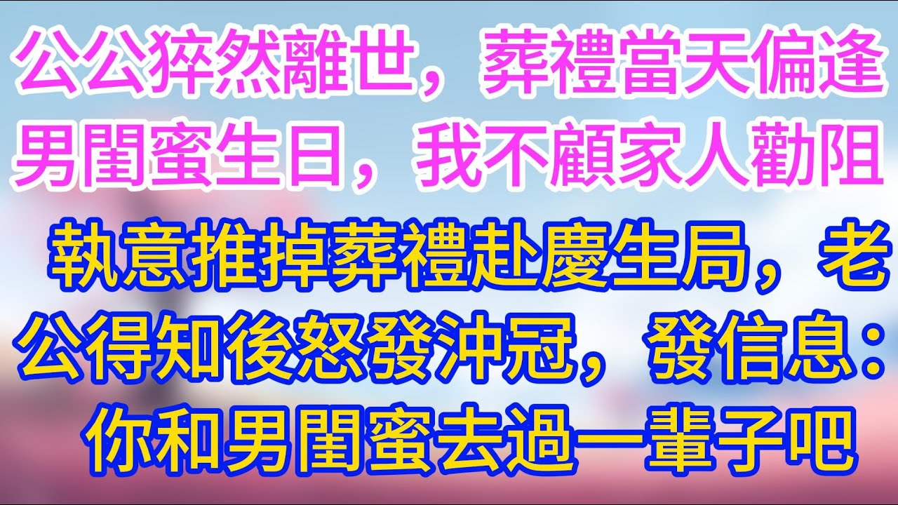 公公猝然離世，葬禮當天偏逢男閨蜜生日，我不顧家人勸阻執意推掉葬禮赴慶生局，老公得知後怒發沖冠，發信息：你和男閨蜜去過一輩子吧