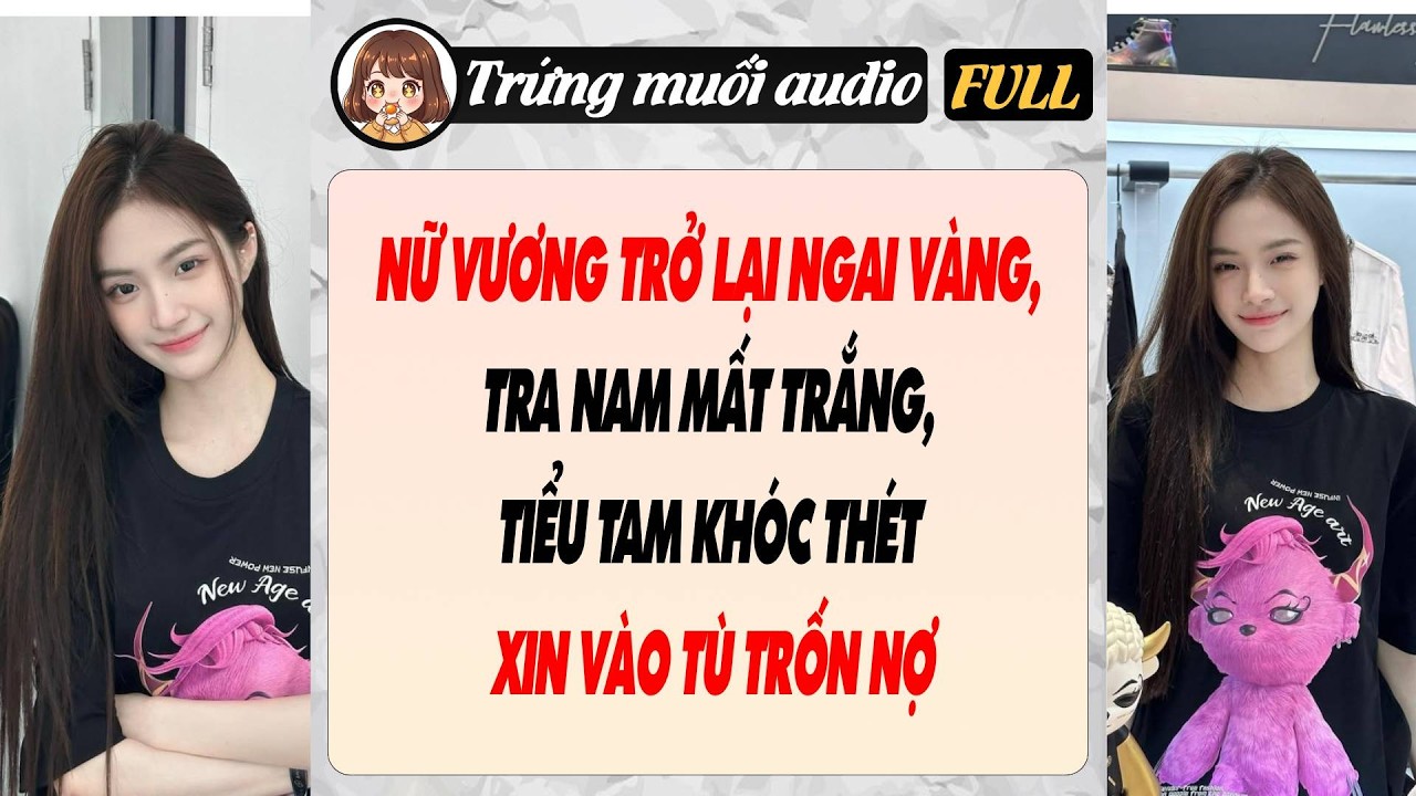 Full audio | NỮ VƯƠNG TRỞ LẠI NGAI VÀNG, TRA NAM MẤT TRẮNG, TIỂU TAM KHÓC THÉT XIN VÀO TÙ TRỐN NỢ
