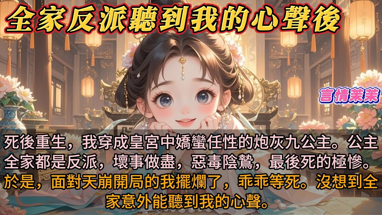 《全家反派聽我的心聲後》死後重生，我穿成皇宮中嬌蠻任性的炮灰九公主。公主全家都是反派，壞事做盡，惡毒陰鷙，最後死的極慘。於是，面對天崩開局的我擺爛了，乖乖等死。沒想到全家意外能聽到我的心聲。