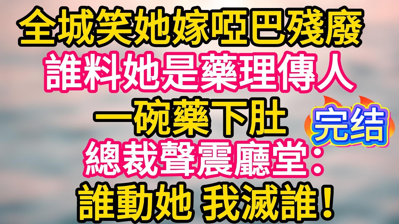 [完结！]  全城笑她嫁啞巴殘廢，誰料她是藥理傳人 。一碗藥下肚 ，總裁聲震廳堂：誰動她 我滅誰！#故事分享  #小意情感说 #故事#言情小說#一口氣看完#爽文#情感
