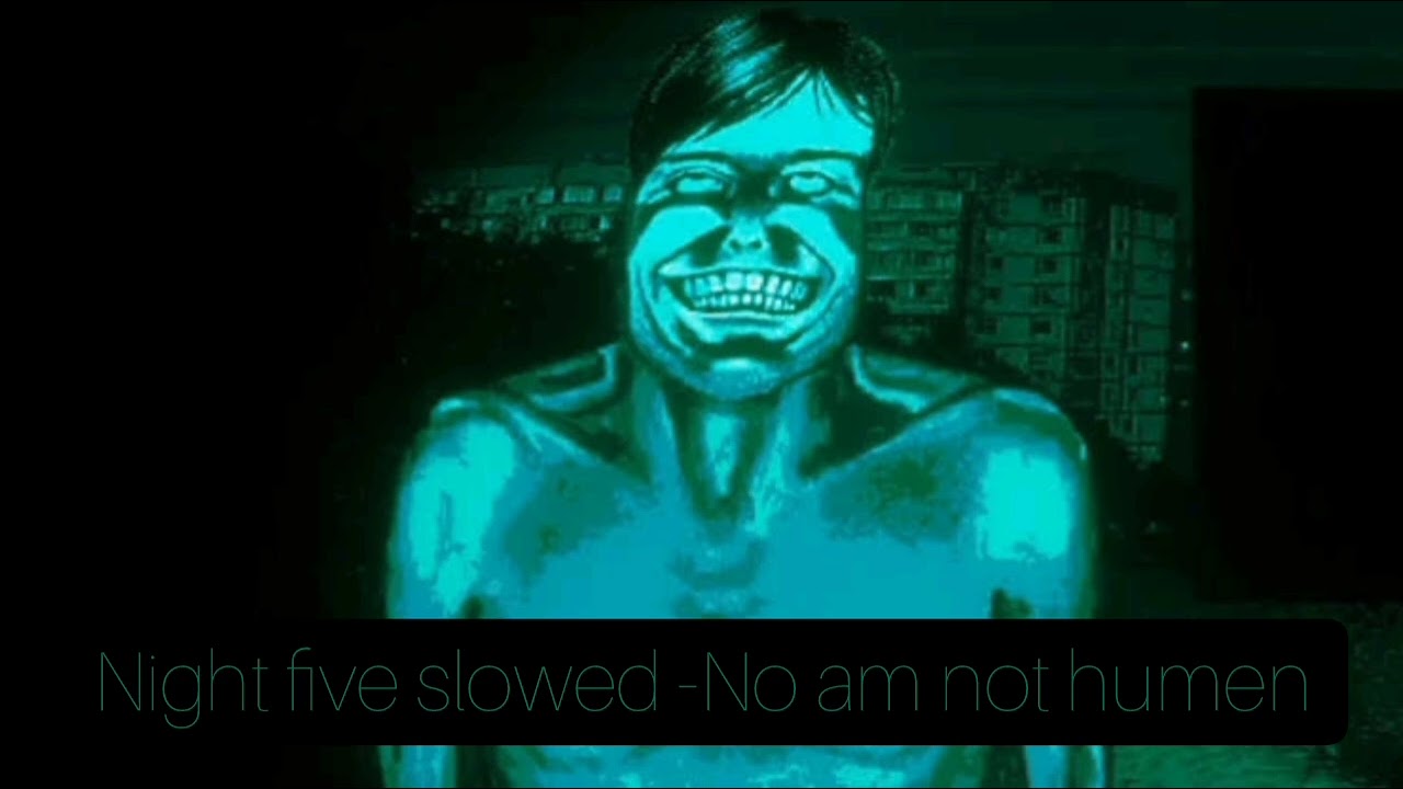 No I am not human night 5 slowed