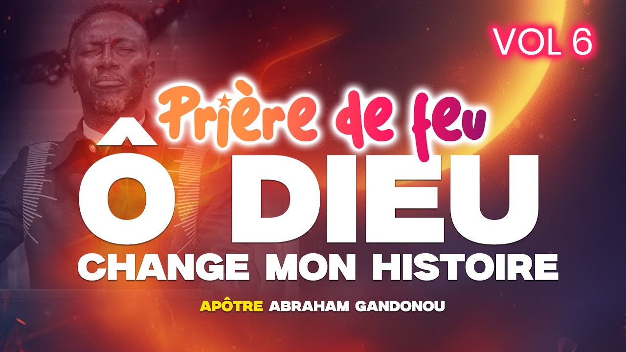 PRIÈRE DE FEU | VOL 6 | Ô DIEU CHANGE MON HISTOIRE | APÔTRE ABRAHAM GANDONOU