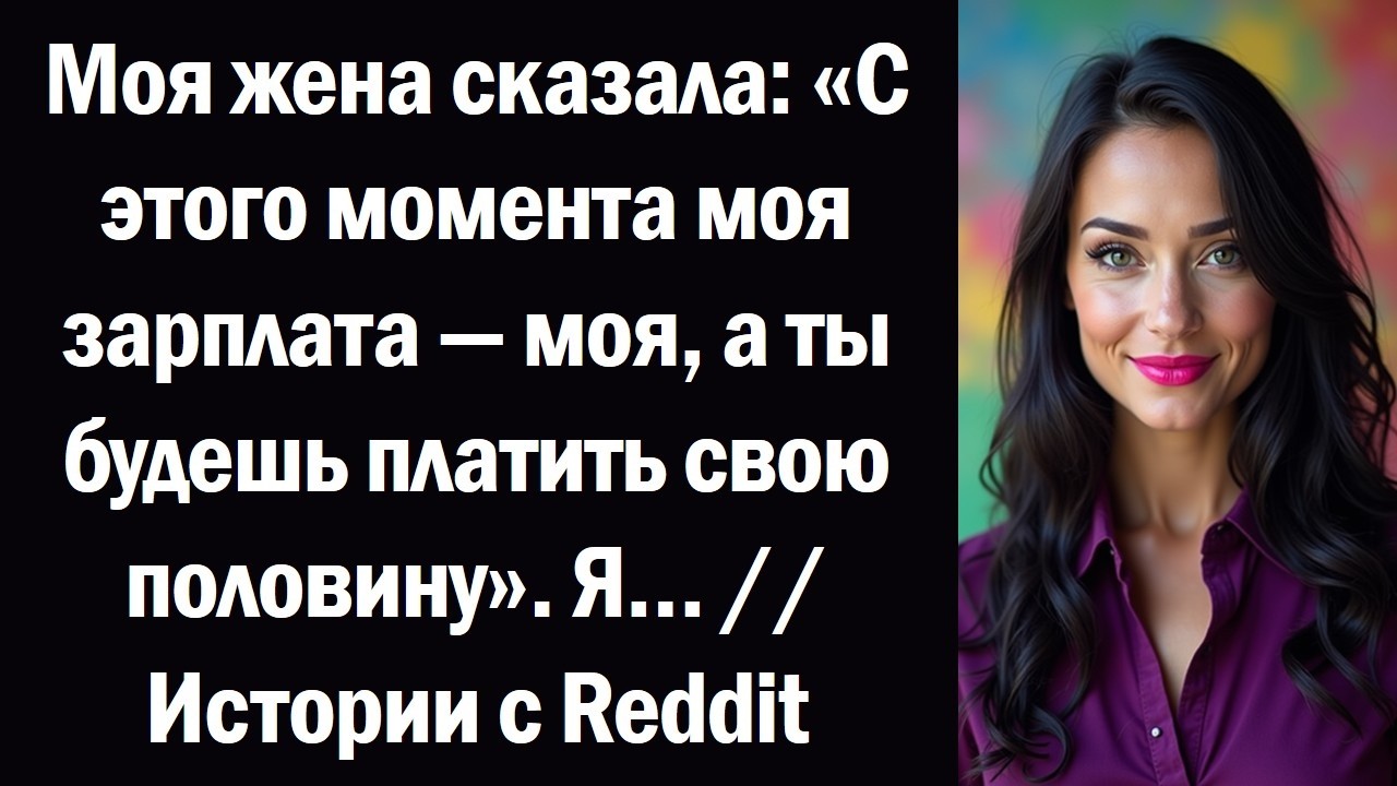 Моя жена сказала «С этого момента моя зарплата — моя, а ты будешь платить свою половину». Я…