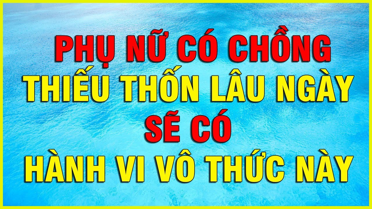 PHỤ NỮ CÓ CHỒNG THIẾU THỐN LÂU NGÀY SẼ CÓ HÀNH VI VÔ THỨC NÀY