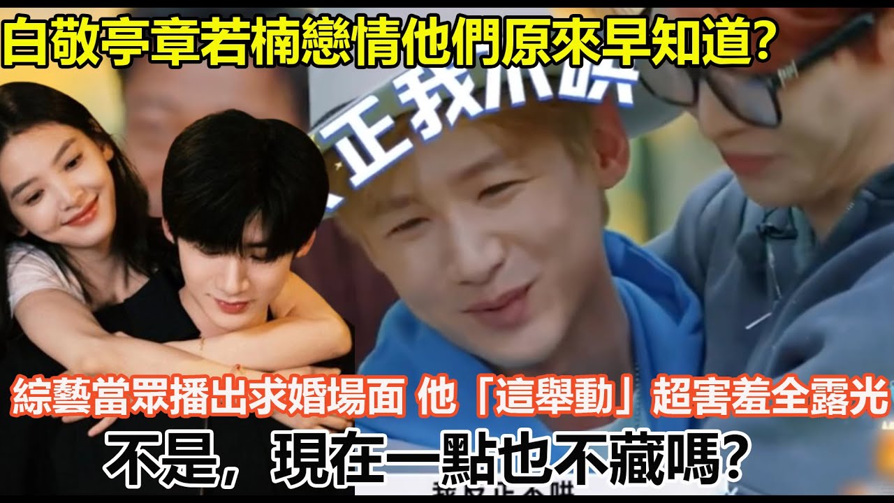 白敬亭章若楠戀情他們原來早知道？綜藝當眾播出求婚場面，他「這舉動」超害羞全露光，不是，現在一點也不藏嗎？