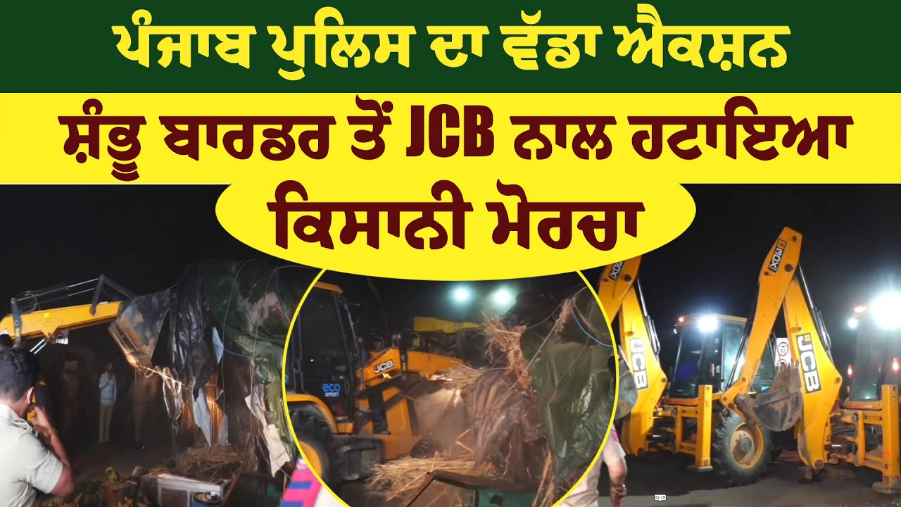 ਪੰਜਾਬ ਪੁਲਿਸ ਦਾ ਵੱਡਾ ਐਕਸ਼ਨ, ਸ਼ੰਭੂ ਬਾਰਡਰ ਤੋਂ JCB ਨਾਲ ਹਟਾਇਆ ਕਿਸਾਨੀ ਮੋਰਚਾ