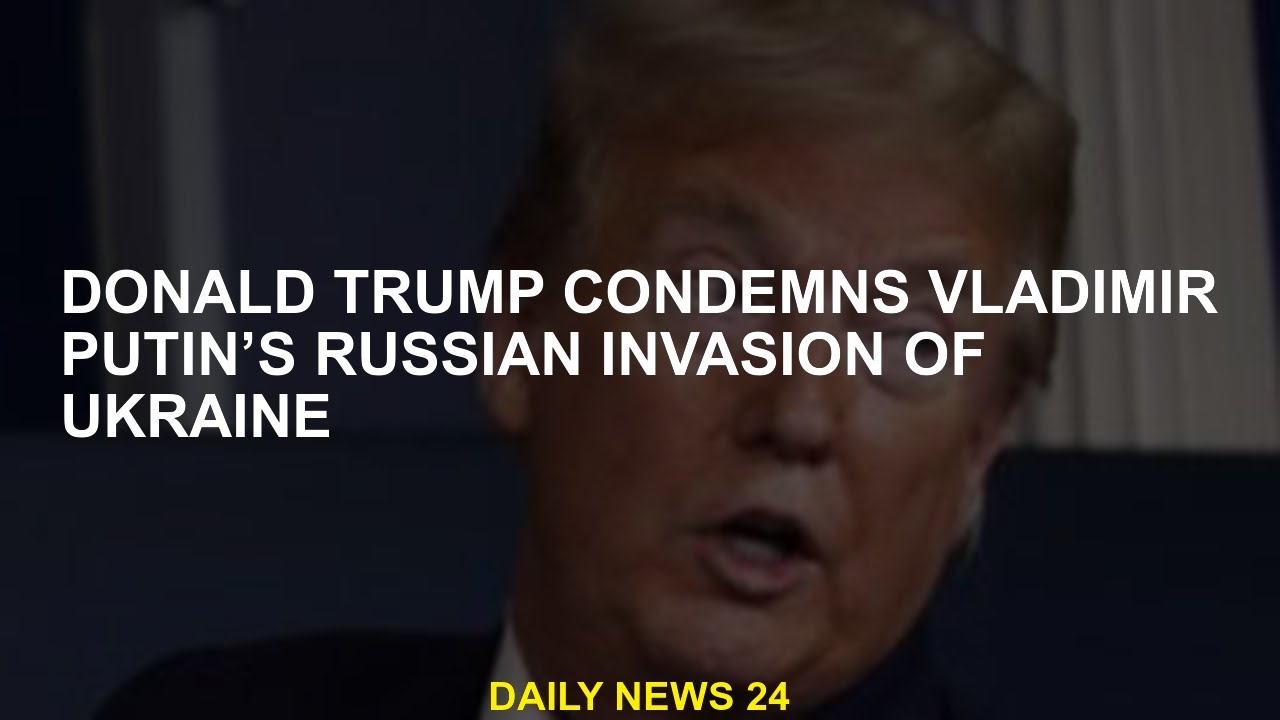 Donald Trump condemns Vladimir Putin's Russian invasion of Ukraine