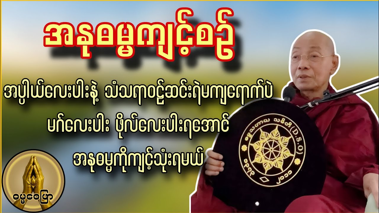 အနုဓမ္မကျင့်စဥ် အပ္ပါယ်၄ပါးနဲ့သံသရာဝဠ်ဆင်းရဲမကျရောက်ပဲ မဂ်၄ပါး ဖိုလ်၄ပါးရအောင် အနုဓမ္မကိုကျင့်သုံးပါ
