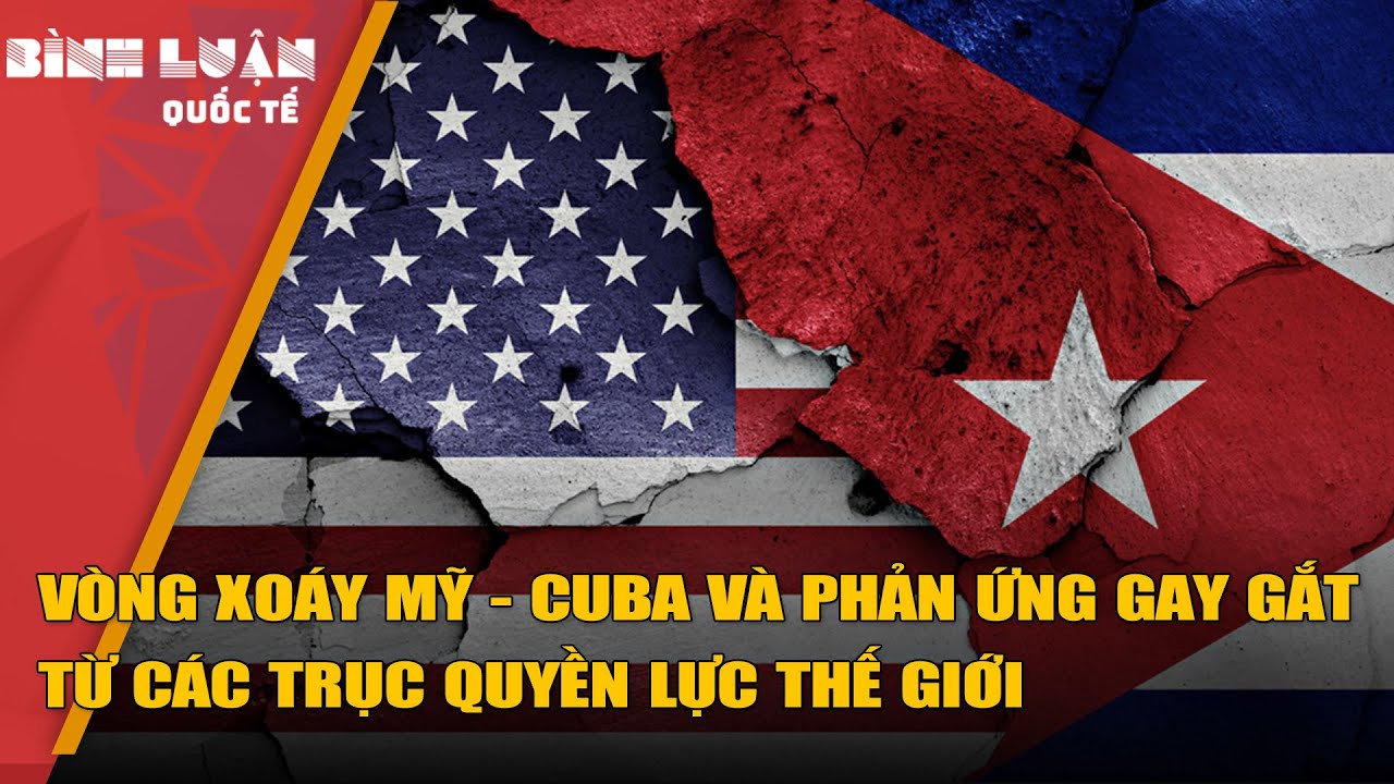 Vòng xoáy Mỹ - Cuba và phản ứng gay gắt từ các trục quyền lực thế giới