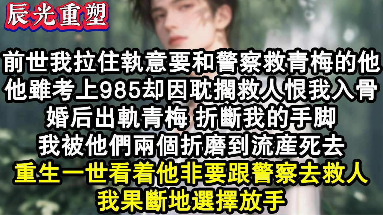 【完結爽文】前世我拉住執意要和員警救青梅的他，他雖考上985卻因耽擱救人恨我入骨。婚後出軌青梅，折斷我的手腳，我被他們兩個折磨到流產死去。重生一世，我果斷地選擇放手。#故事 #重生故事 #爽文