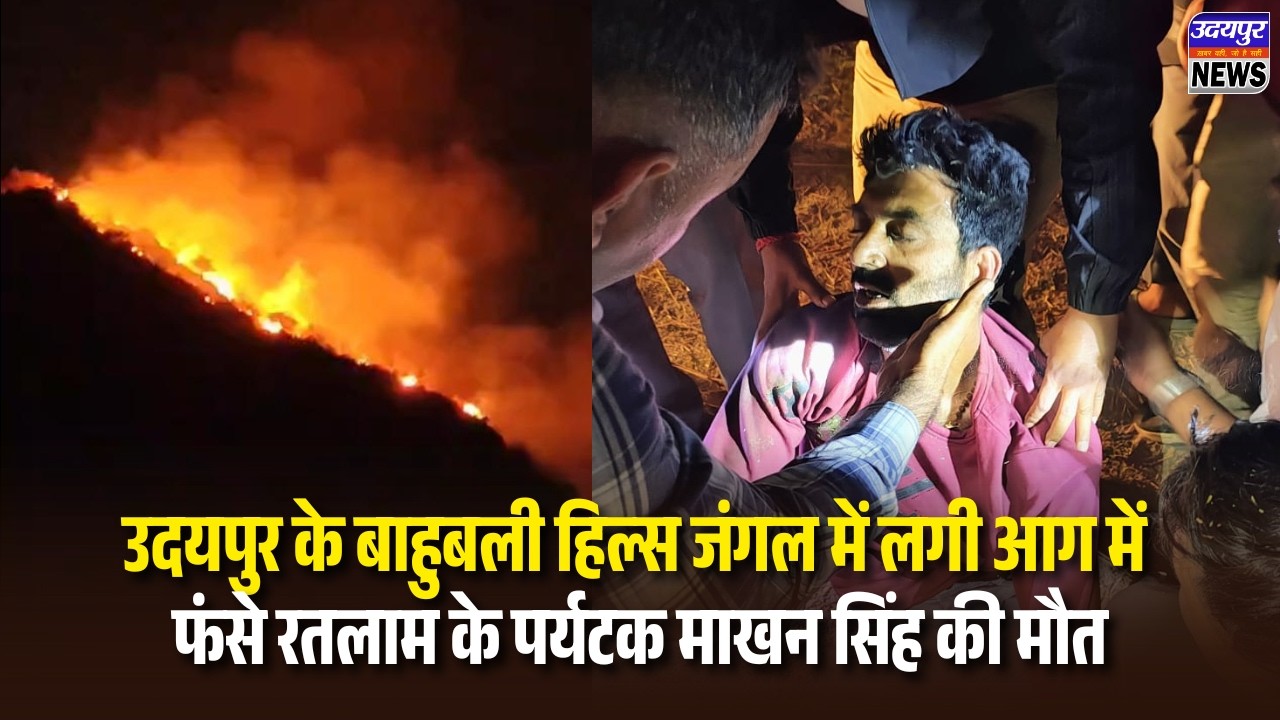 उदयपुर के बाहुबली हिल्स जंगल में लगी आग में फंसे रतलाम के पर्यटक माखन सिंह की मौत