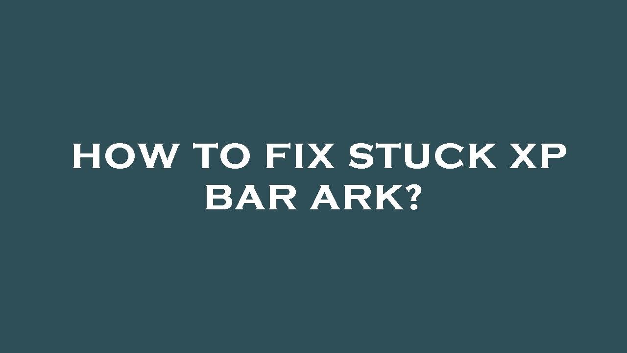 How to fix stuck xp bar ark?