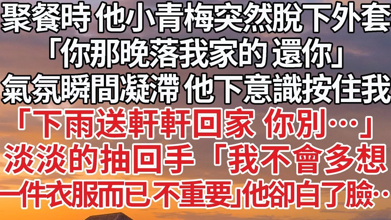 【完結】聚餐時 他小青梅突然脫下外套，「你那晚落我家的 還你」氣氛瞬間凝滯 他下意識按住我，「下雨送軒軒回家 你別…」淡淡的抽回手「我不會多想，一件衣服而已 不重要」他卻白了臉…#婚姻 #豪门 #情感