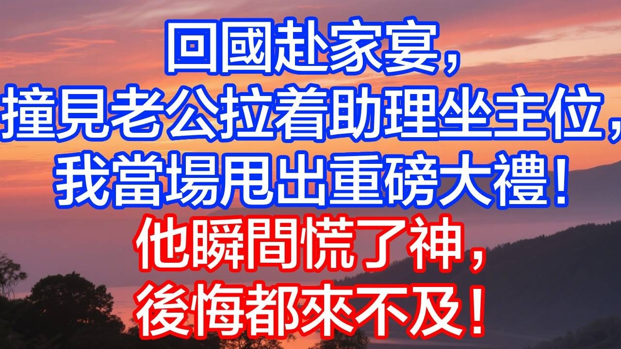 回國赴家宴，撞見總裁丈夫與助理坐主位，我當場甩出重磅大禮，他瞬間慌了神，後悔都來不及！