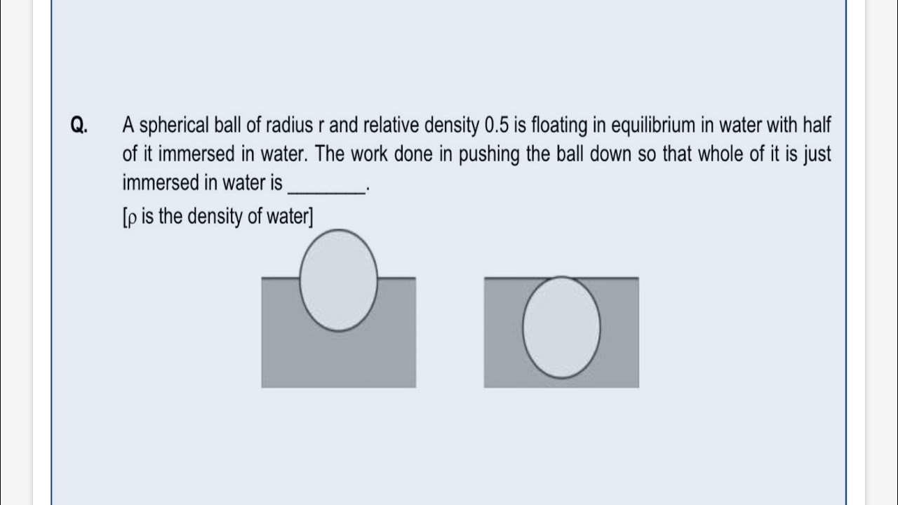 A SPHERICAL BALL OF RADIUS r AND RELATIVE DENSITY 0.5 IS FLOATING IN EQUILIBRIUM IN WATER WITH ……..