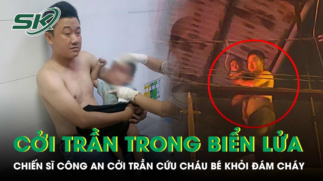 Chiến sĩ c&ocirc;ng an liều m&igrave;nh cởi trần băng qua lửa dữ cứu ch&aacute;u b&eacute; 13 th&aacute;ng tuổi |SKĐS