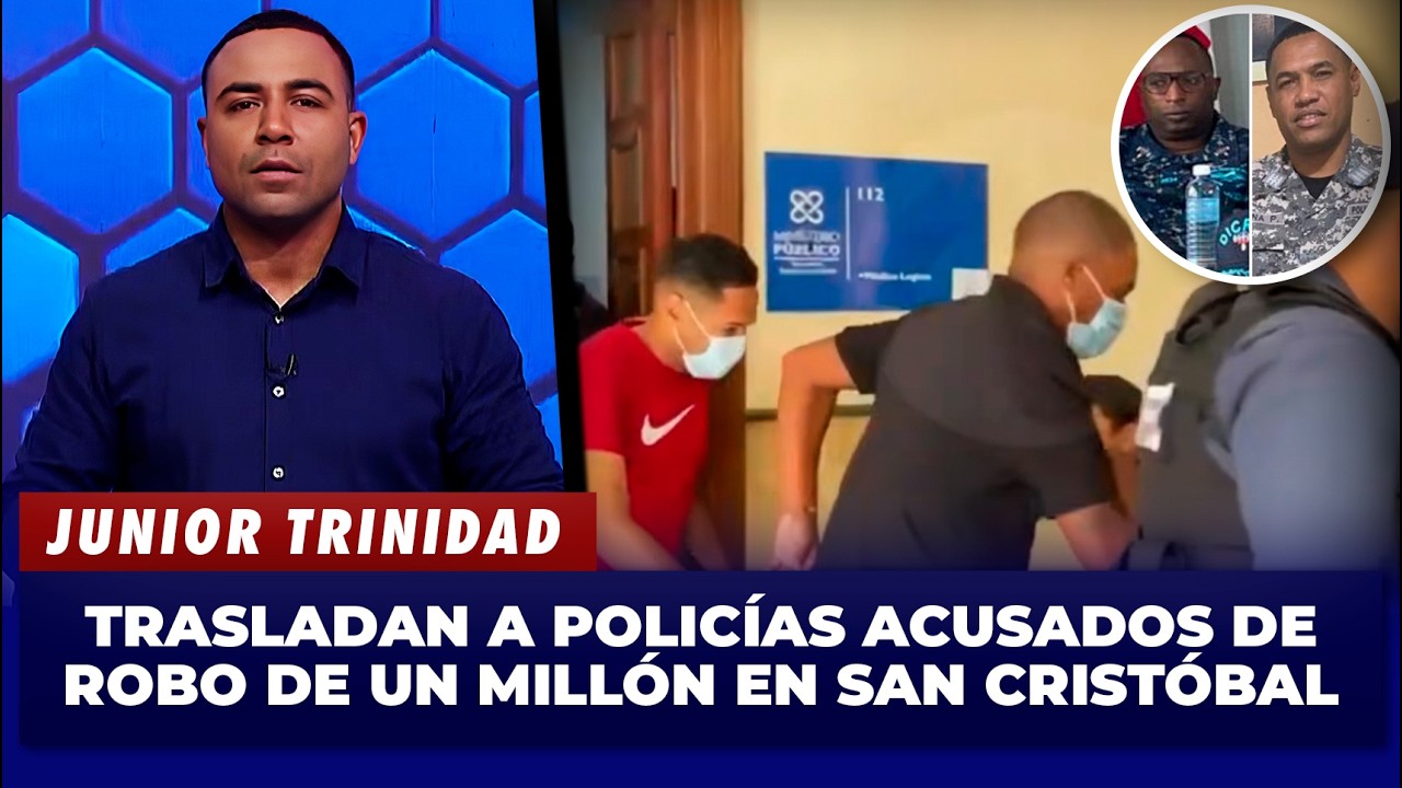 Junior Trinidad | Trasladan a Policías Acusados de Robo de un Millón en San Cristóbal | El Garrote