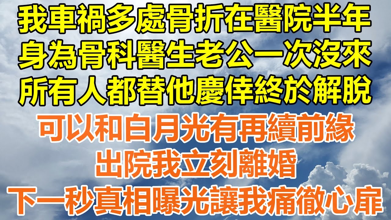 （完結爽文）我車禍多處骨折在醫院半年，身為骨科醫生老公一次沒來，所有人都替他慶倖終於解脫，可以和白月光有再續前緣，出院我立刻離婚，下一秒真相曝光讓我痛徹心扉！#情感#幸福生活#出軌#家產#白月光#老人