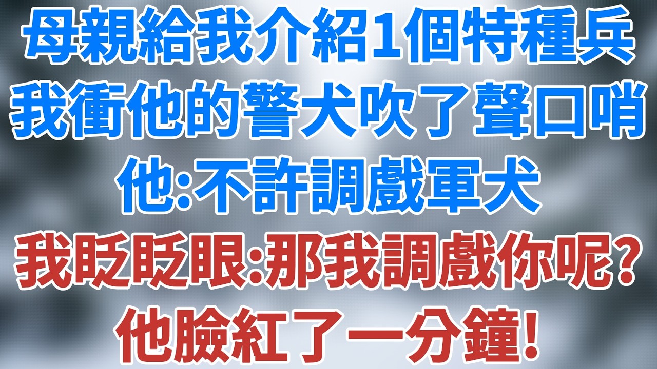 母親給我介紹了一個特種兵，我衝他身旁的警犬吹了聲口哨，他一本正經道：不許調戲軍犬，我眨眨眼：那我調戲你呢？他臉紅了一分鐘！#相親 #婚姻真相 #人生感悟 #老年生活#情感小說 #雪兒講故事 #情感故事