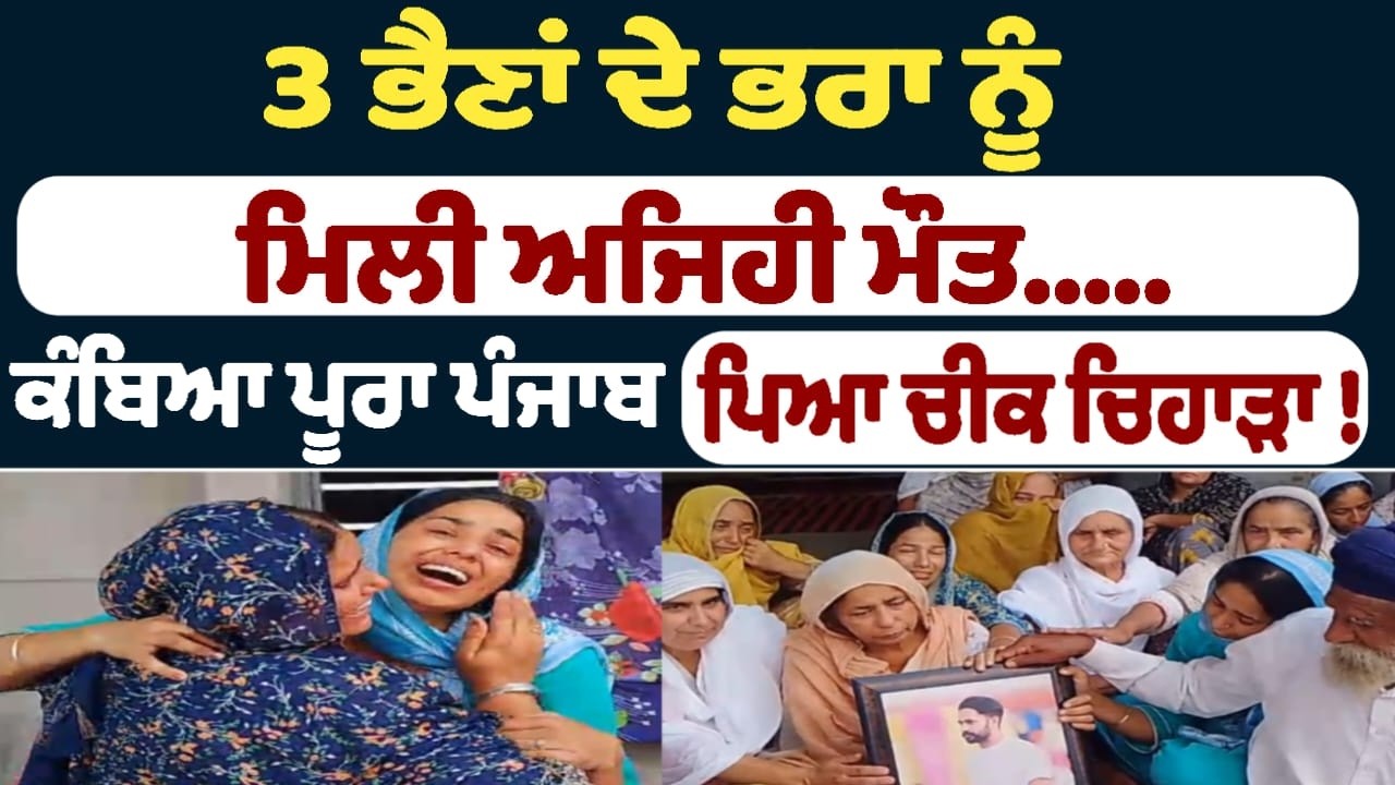 3 ਭੈਣਾਂ ਦੇ ਭਰਾ ਨੂੰ ਮਿਲੀ ਅਜਿਹੀ ਮੌਤ..... ਕੰਬਿਆ ਪੂਰਾ ਪੰਜਾਬ