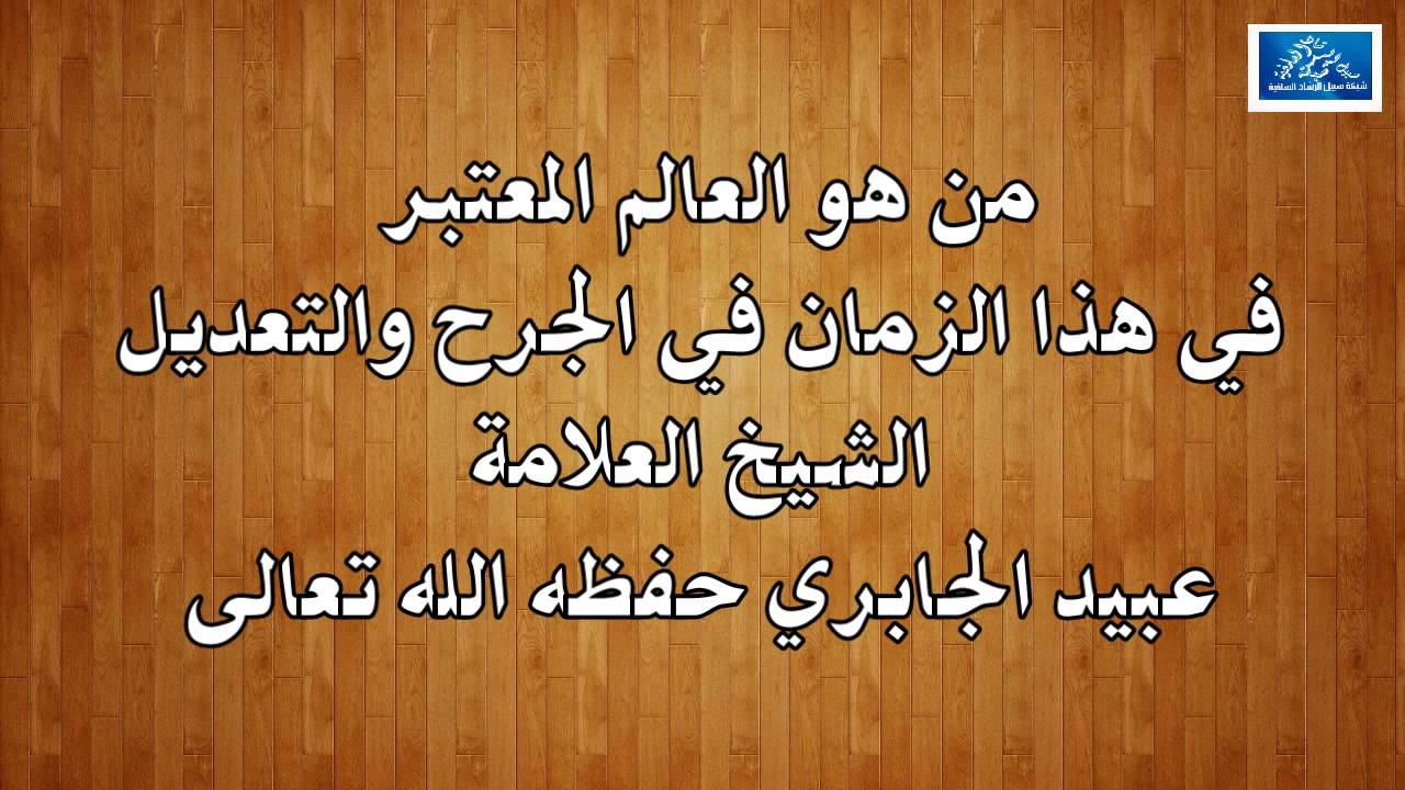 من هو العالم المعتبر في هذا الزمان في الجرح والتعديل, الشيخ العلامة عبيد الجابري حفظه الله